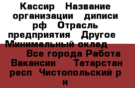 Кассир › Название организации ­ диписи.рф › Отрасль предприятия ­ Другое › Минимальный оклад ­ 30 000 - Все города Работа » Вакансии   . Татарстан респ.,Чистопольский р-н